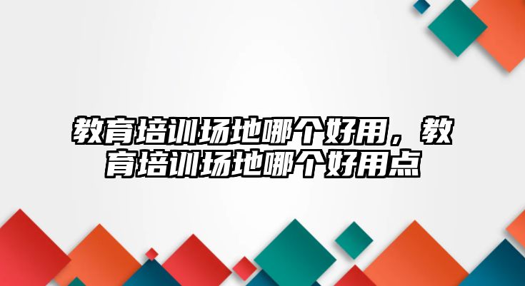 教育培訓(xùn)場地哪個好用，教育培訓(xùn)場地哪個好用點(diǎn)