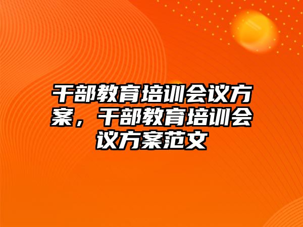 干部教育培訓(xùn)會(huì)議方案，干部教育培訓(xùn)會(huì)議方案范文