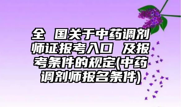 全 國關(guān)于中藥調(diào)劑師證報考入口 及報考條件的規(guī)定(中藥調(diào)劑師報名條件)