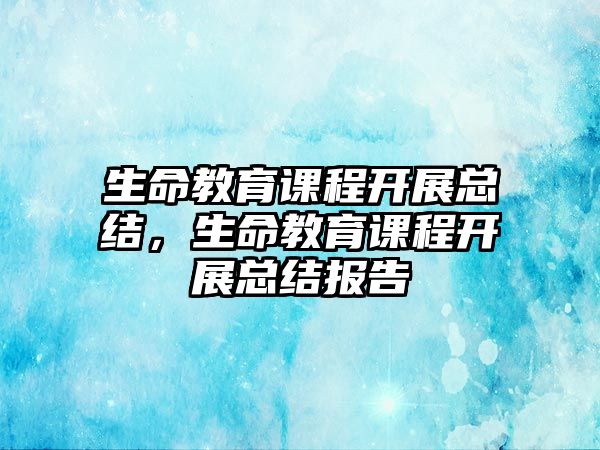 生命教育課程開展總結(jié)，生命教育課程開展總結(jié)報(bào)告