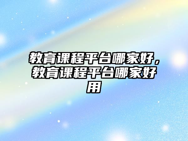 教育課程平臺(tái)哪家好，教育課程平臺(tái)哪家好用