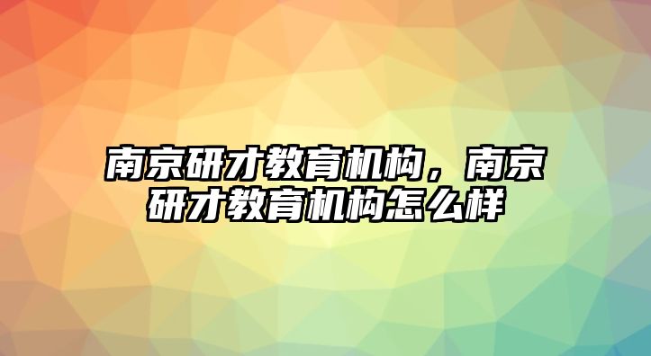 南京研才教育機構(gòu)，南京研才教育機構(gòu)怎么樣