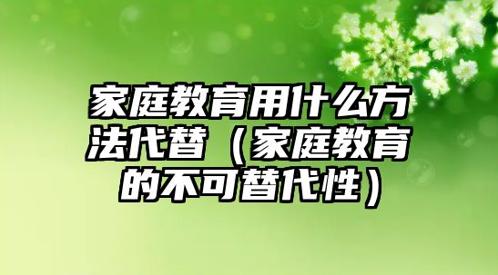 家庭教育用什么方法代替（家庭教育的不可替代性）