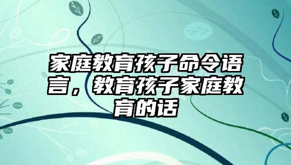 家庭教育孩子命令語(yǔ)言，教育孩子家庭教育的話