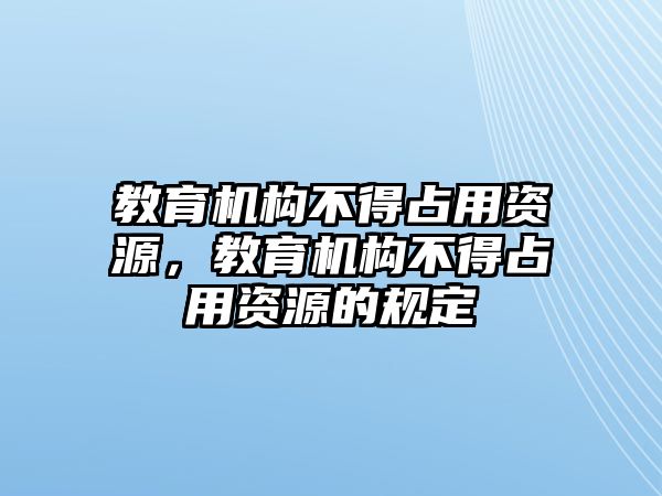 教育機構(gòu)不得占用資源，教育機構(gòu)不得占用資源的規(guī)定