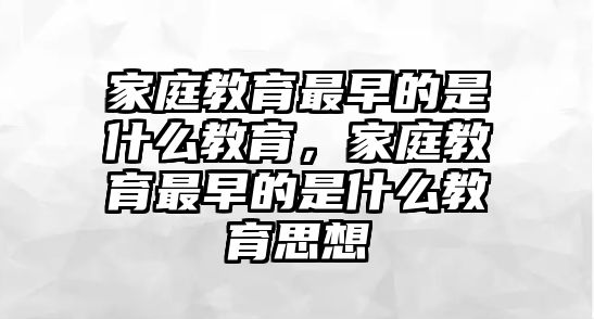 家庭教育最早的是什么教育，家庭教育最早的是什么教育思想