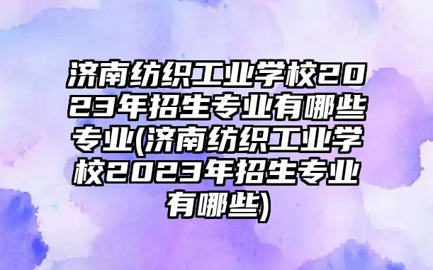 濟(jì)南紡織工業(yè)學(xué)校2023年招生專業(yè)有哪些專業(yè)(濟(jì)南紡織工業(yè)學(xué)校2023年招生專業(yè)有哪些)