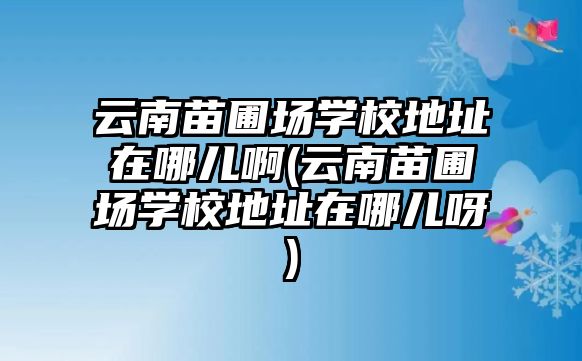 云南苗圃場(chǎng)學(xué)校地址在哪兒啊(云南苗圃場(chǎng)學(xué)校地址在哪兒呀)