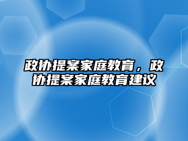 政協(xié)提案家庭教育，政協(xié)提案家庭教育建議