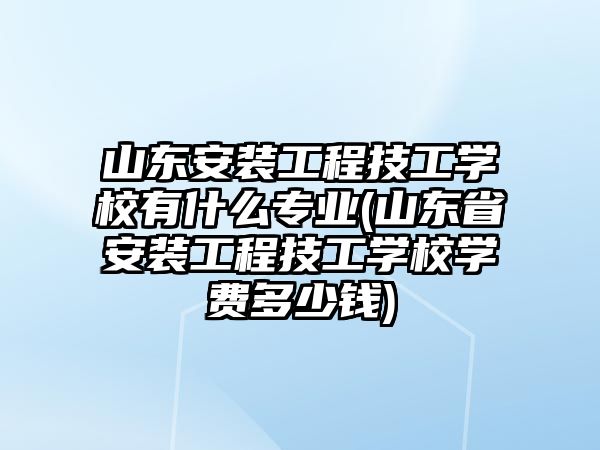 山東安裝工程技工學(xué)校有什么專業(yè)(山東省安裝工程技工學(xué)校學(xué)費(fèi)多少錢)