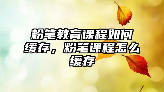 粉筆教育課程如何緩存，粉筆課程怎么緩存