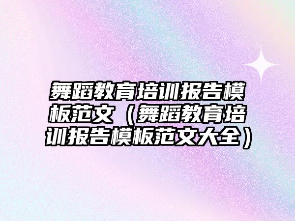 舞蹈教育培訓報告模板范文（舞蹈教育培訓報告模板范文大全）