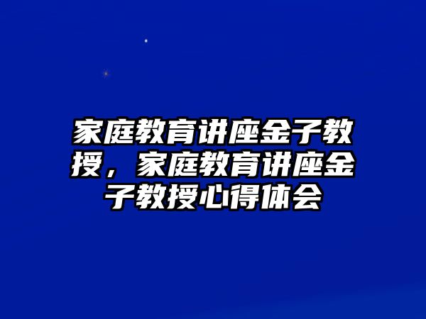 家庭教育講座金子教授，家庭教育講座金子教授心得體會(huì)