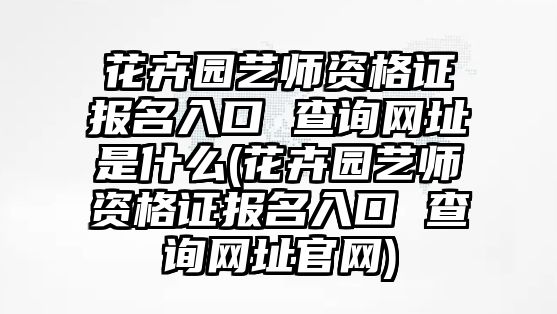 花卉園藝師資格證報(bào)名入口 查詢(xún)網(wǎng)址是什么(花卉園藝師資格證報(bào)名入口 查詢(xún)網(wǎng)址官網(wǎng))