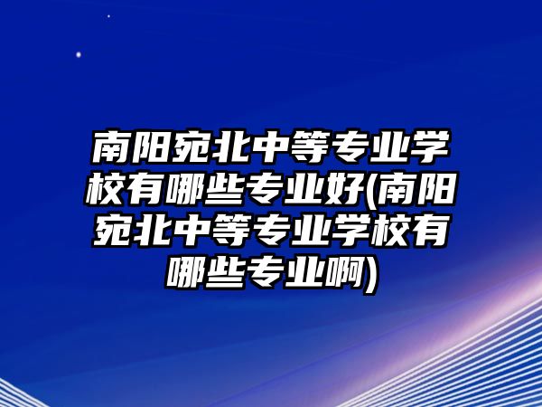 南陽宛北中等專業(yè)學校有哪些專業(yè)好(南陽宛北中等專業(yè)學校有哪些專業(yè)啊)