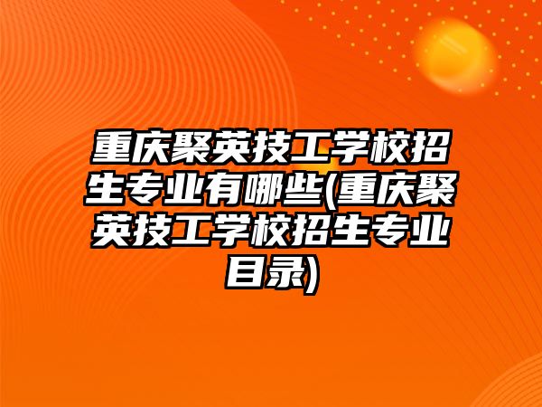 重慶聚英技工學校招生專業(yè)有哪些(重慶聚英技工學校招生專業(yè)目錄)