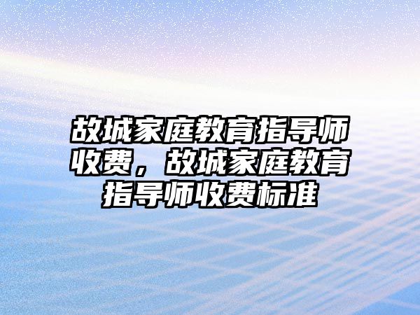 故城家庭教育指導(dǎo)師收費(fèi)，故城家庭教育指導(dǎo)師收費(fèi)標(biāo)準(zhǔn)