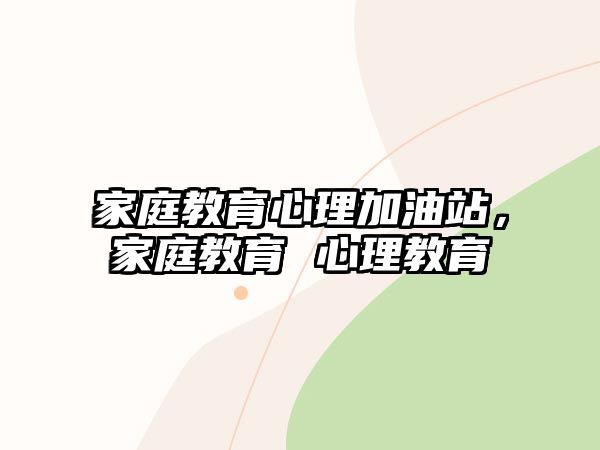 家庭教育心理加油站，家庭教育 心理教育