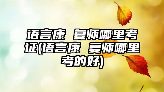 語言康 復師哪里考證(語言康 復師哪里考的好)