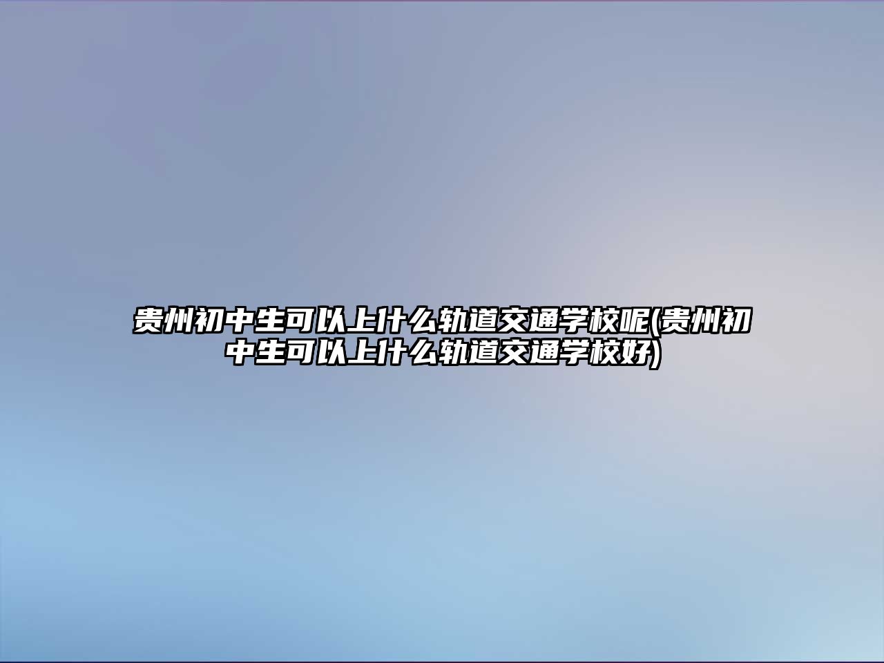 貴州初中生可以上什么軌道交通學校呢(貴州初中生可以上什么軌道交通學校好)