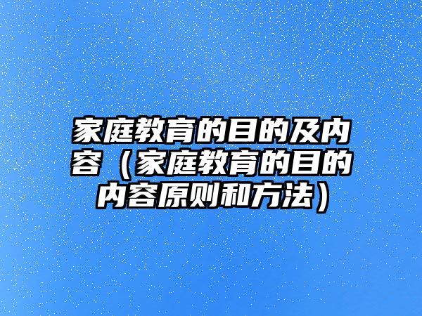 家庭教育的目的及內(nèi)容（家庭教育的目的內(nèi)容原則和方法）