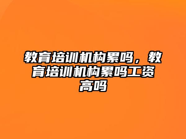 教育培訓機構累嗎，教育培訓機構累嗎工資高嗎