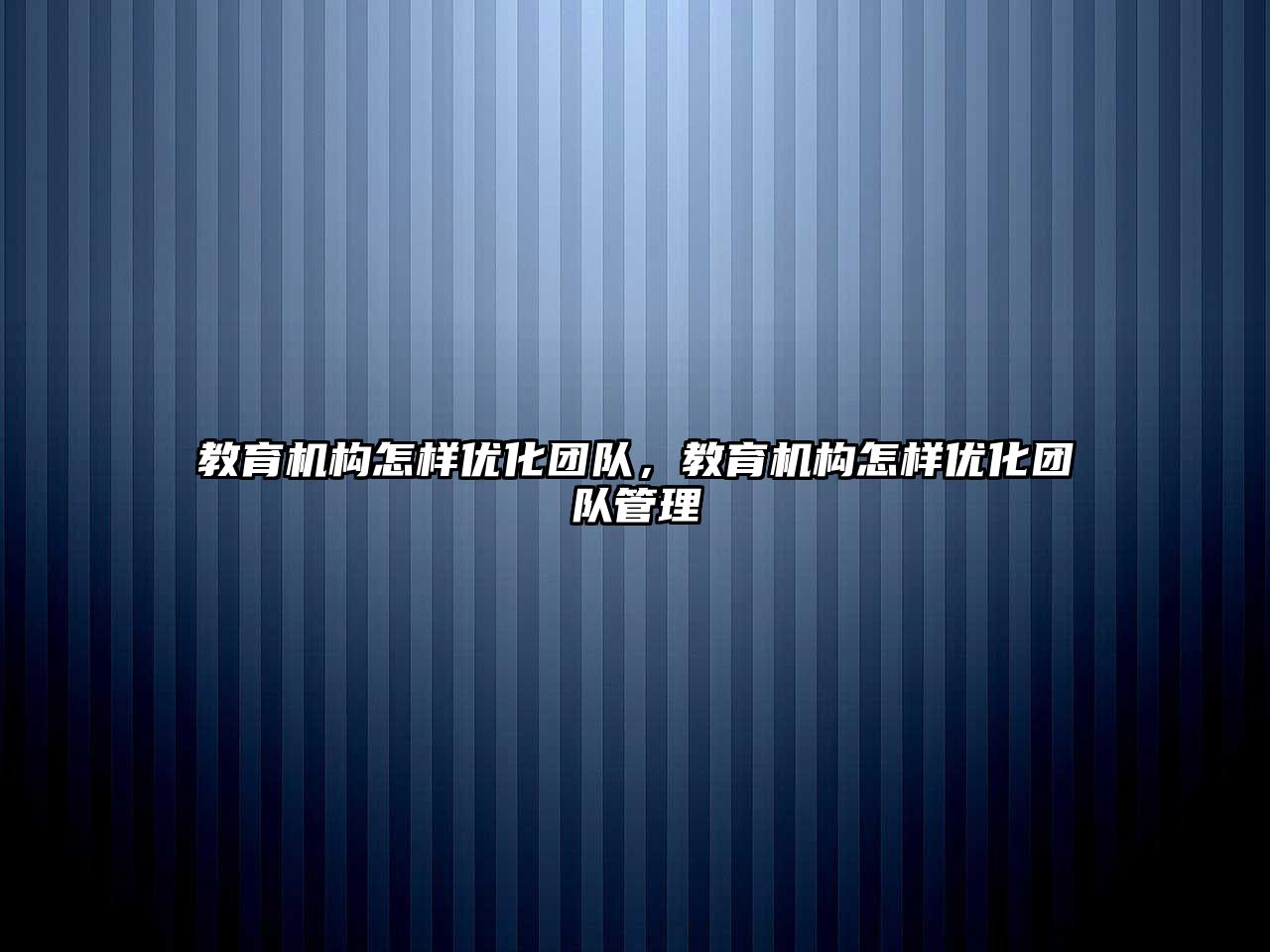 教育機(jī)構(gòu)怎樣優(yōu)化團(tuán)隊(duì)，教育機(jī)構(gòu)怎樣優(yōu)化團(tuán)隊(duì)管理