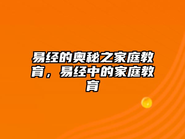 易經(jīng)的奧秘之家庭教育，易經(jīng)中的家庭教育