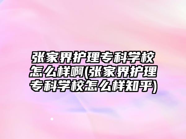 張家界護理專科學(xué)校怎么樣啊(張家界護理專科學(xué)校怎么樣知乎)