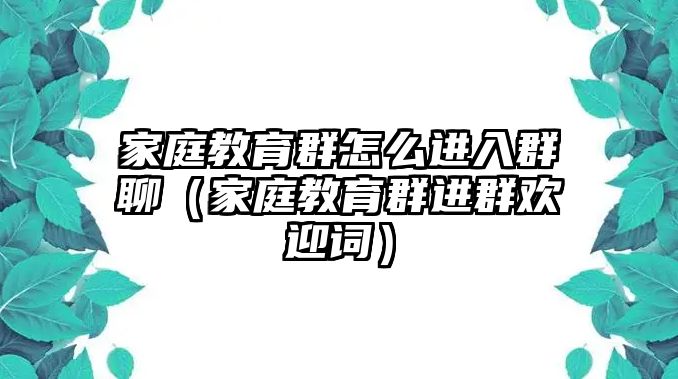 家庭教育群怎么進入群聊（家庭教育群進群歡迎詞）