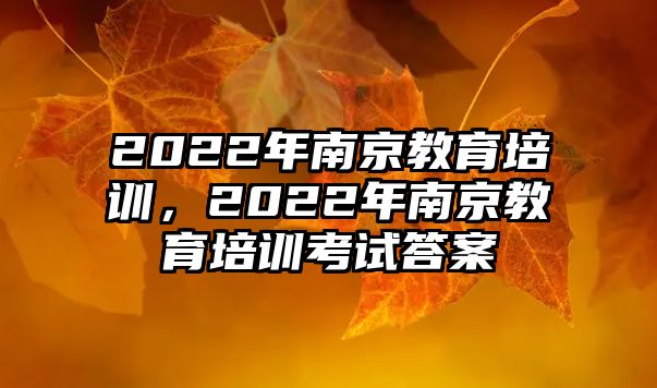 2022年南京教育培訓(xùn)，2022年南京教育培訓(xùn)考試答案