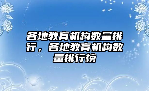 各地教育機構(gòu)數(shù)量排行，各地教育機構(gòu)數(shù)量排行榜