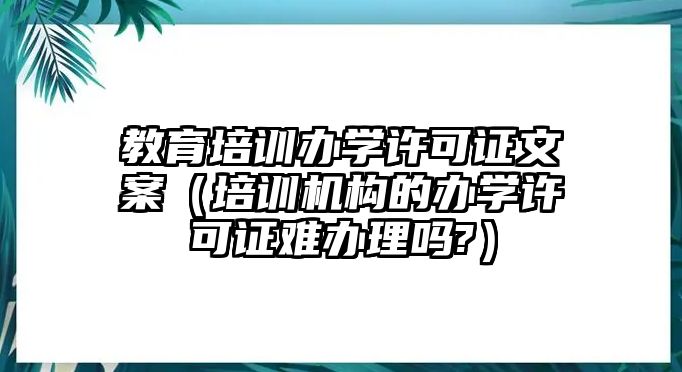 教育培訓辦學許可證文案（培訓機構的辦學許可證難辦理嗎?）