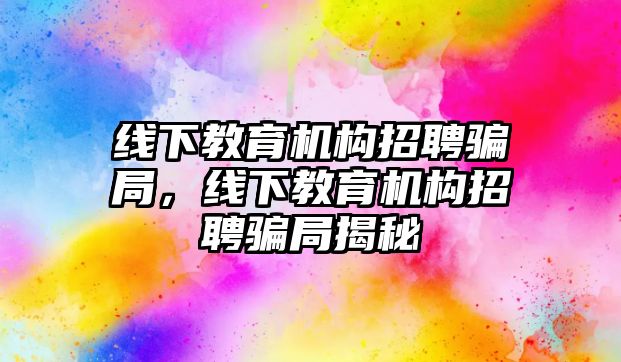 線下教育機構招聘騙局，線下教育機構招聘騙局揭秘