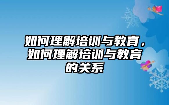 如何理解培訓(xùn)與教育，如何理解培訓(xùn)與教育的關(guān)系