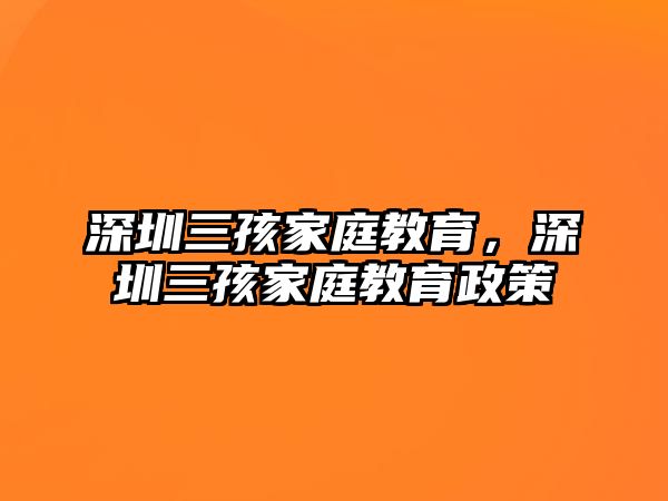 深圳三孩家庭教育，深圳三孩家庭教育政策