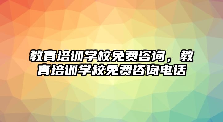 教育培訓學校免費咨詢，教育培訓學校免費咨詢電話