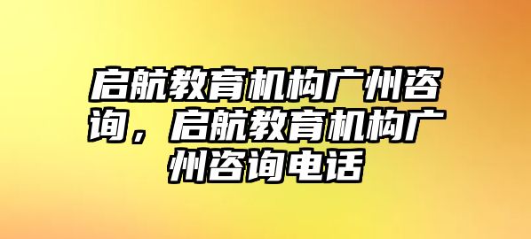 啟航教育機構(gòu)廣州咨詢，啟航教育機構(gòu)廣州咨詢電話