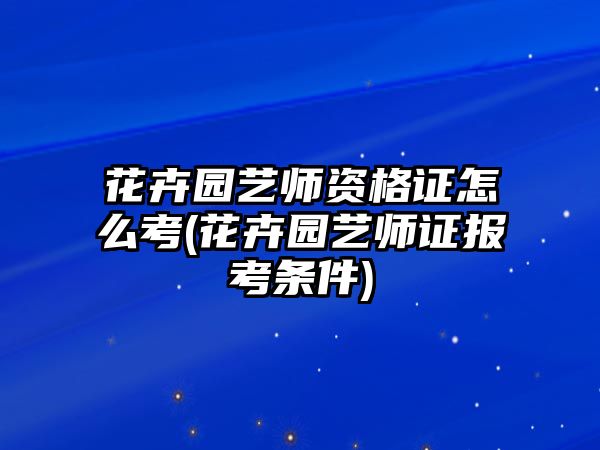 花卉園藝師資格證怎么考(花卉園藝師證報(bào)考條件)