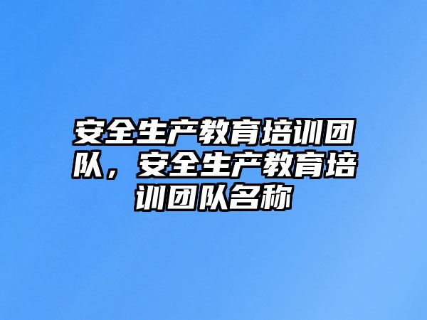 安全生產(chǎn)教育培訓(xùn)團隊，安全生產(chǎn)教育培訓(xùn)團隊名稱