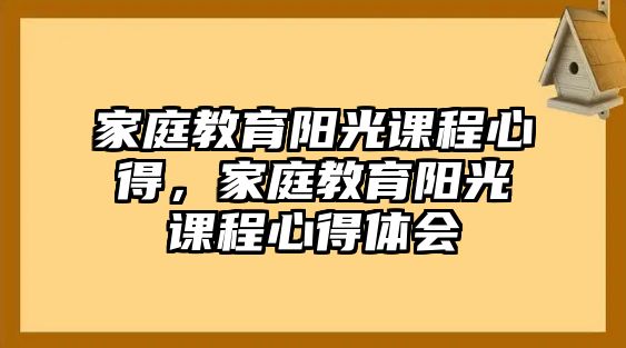 家庭教育陽光課程心得，家庭教育陽光課程心得體會