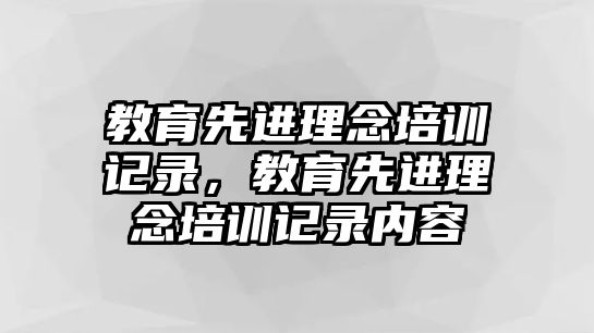 教育先進理念培訓(xùn)記錄，教育先進理念培訓(xùn)記錄內(nèi)容