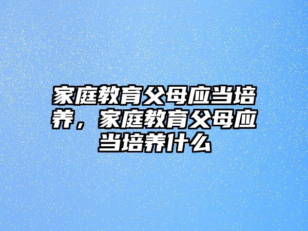 家庭教育父母應(yīng)當培養(yǎng)，家庭教育父母應(yīng)當培養(yǎng)什么