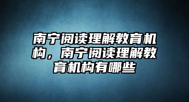 南寧閱讀理解教育機(jī)構(gòu)，南寧閱讀理解教育機(jī)構(gòu)有哪些