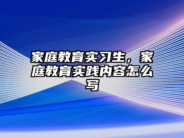 家庭教育實習生，家庭教育實踐內(nèi)容怎么寫