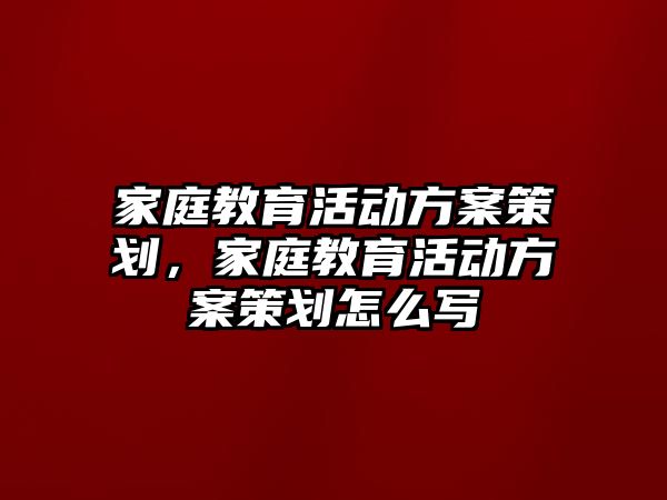 家庭教育活動方案策劃，家庭教育活動方案策劃怎么寫