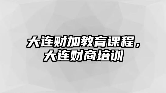 大連財(cái)加教育課程，大連財(cái)商培訓(xùn)