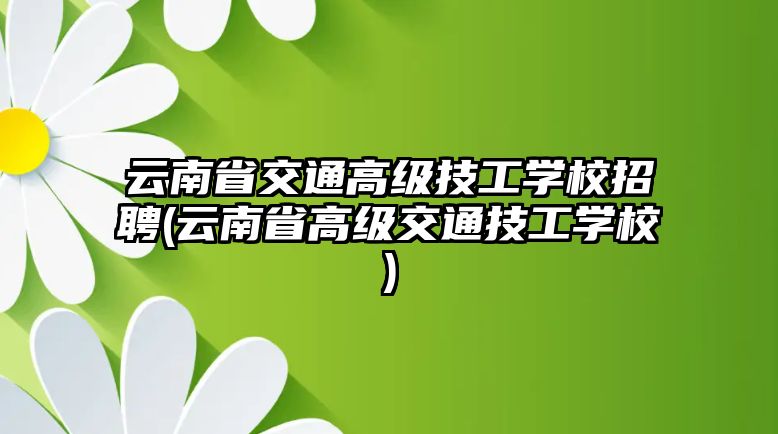 云南省交通高級(jí)技工學(xué)校招聘(云南省高級(jí)交通技工學(xué)校)