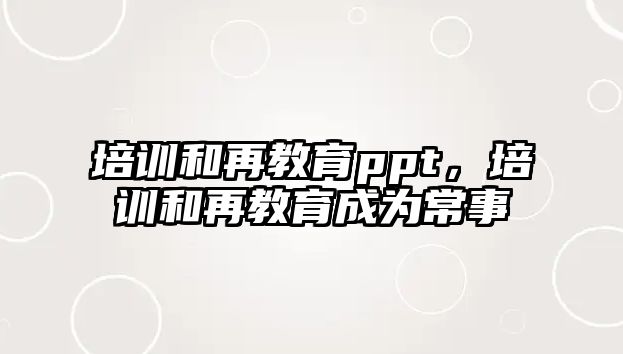 培訓(xùn)和再教育ppt，培訓(xùn)和再教育成為常事