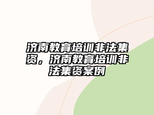 濟南教育培訓(xùn)非法集資，濟南教育培訓(xùn)非法集資案例